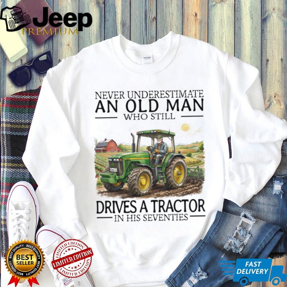 Never Underestimate An Old Man Who Still Drives A Tractor In His Seventies T Shirt