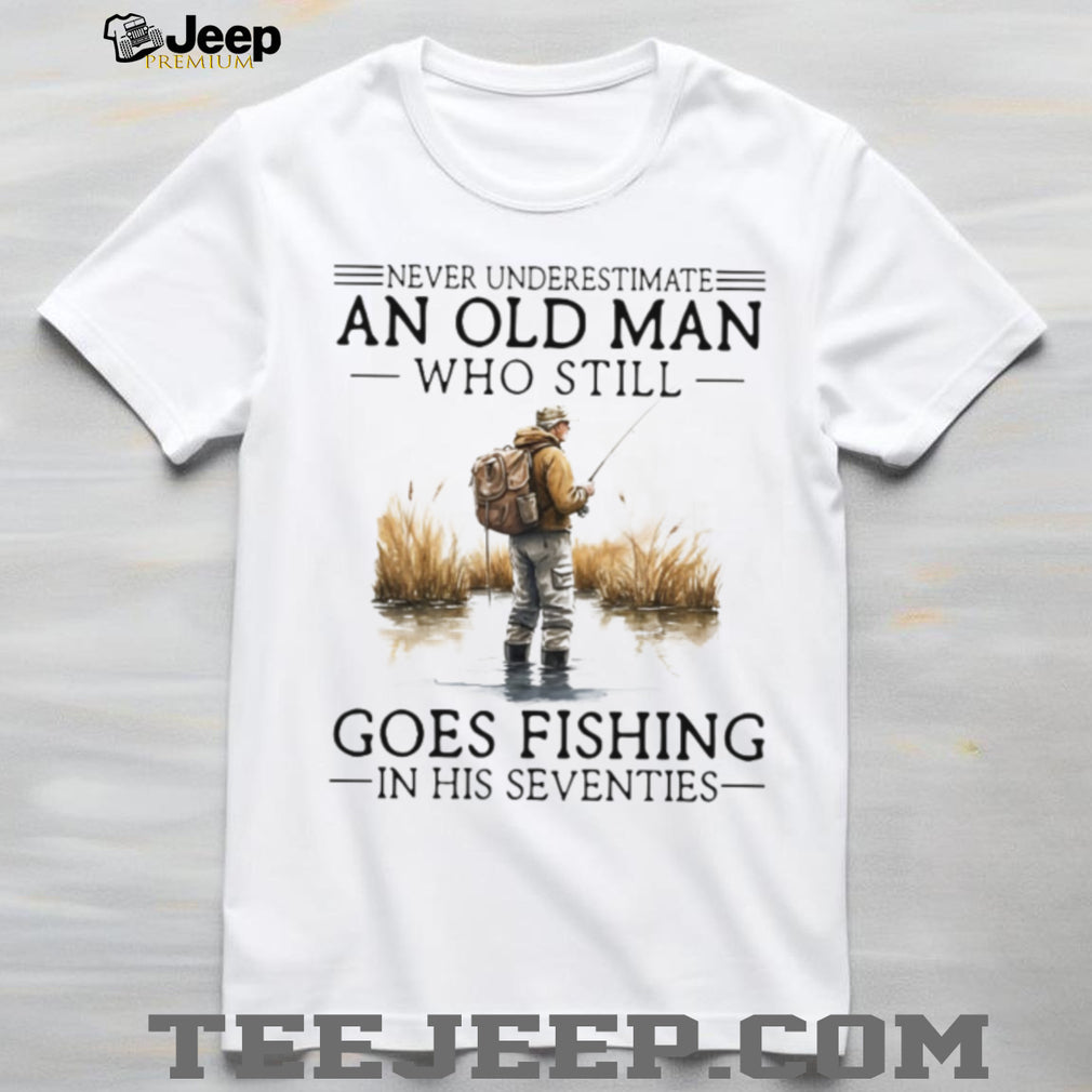 Never Underestimate An Old Man Who Still Goes Fishing In His Seventies Shirt