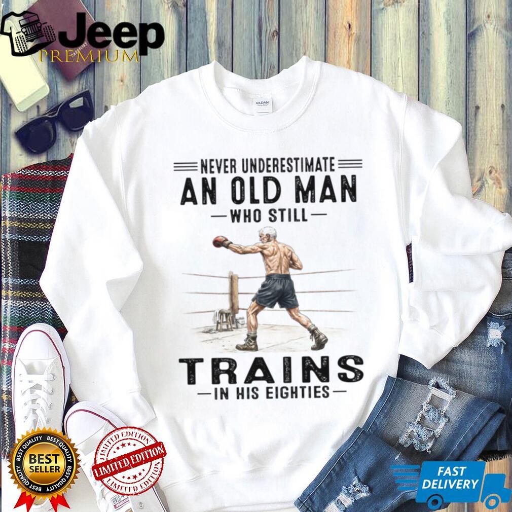 Never Underestimate An Old Man Who Still Trains In His Eighties Shirt