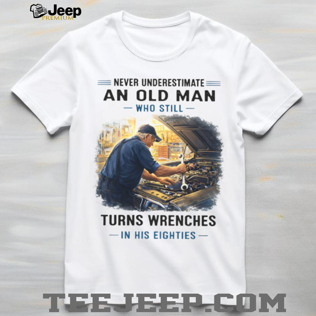 Never Underestimate An Old Man Who Still Turns Wrenches In His Eighties Mechanic T Shirt