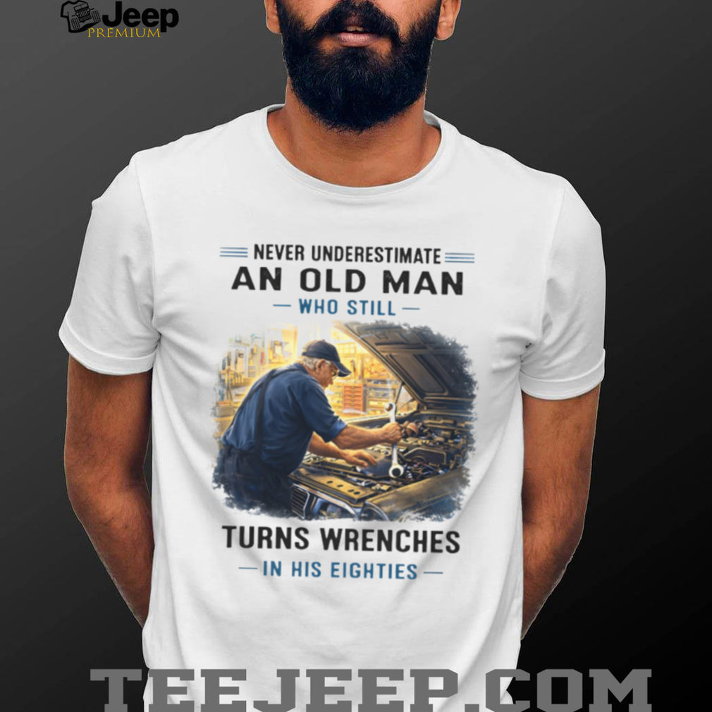 Never Underestimate An Old Man Who Still Turns Wrenches In His Eighties Mechanic T Shirt