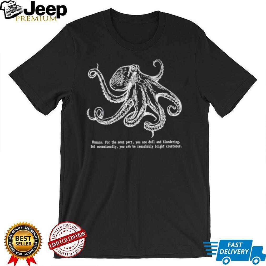 Octopus Humans for the most part you are dull and blundering but occasionally you can be remarkably bright creatures shirt