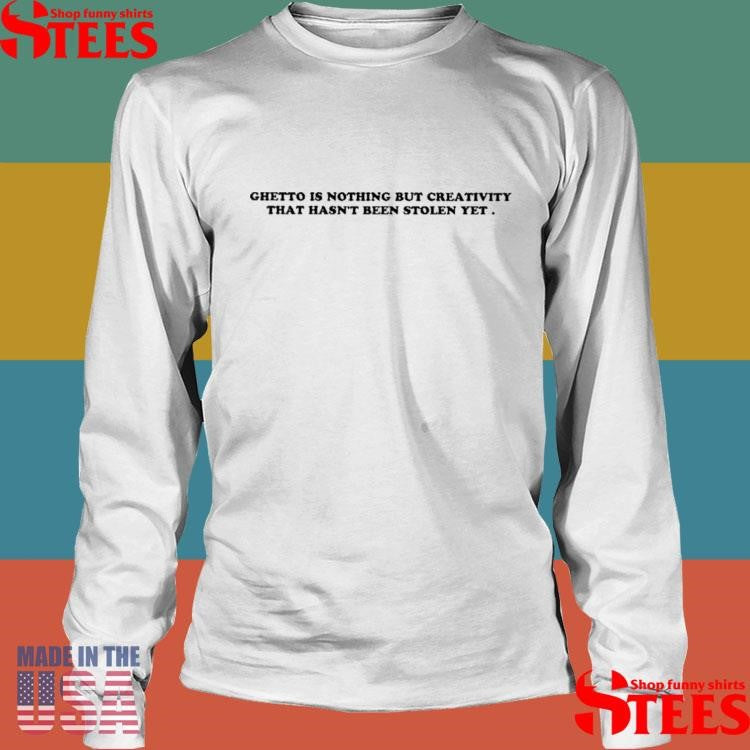 Ghetto Is Nothing But Creativity That Hasn’t Been Stolen Yet T-shirt