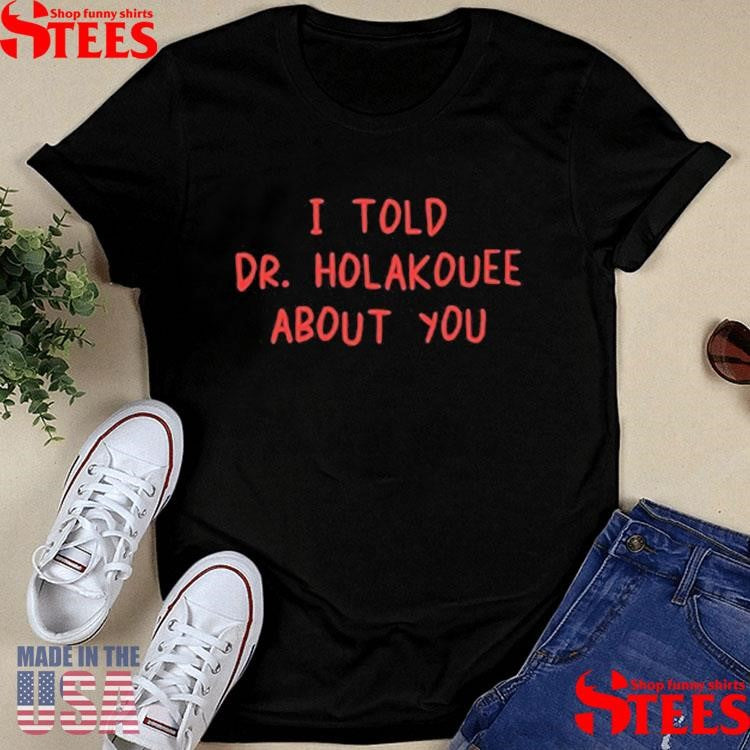 I Told Dr Holakouee About You T-shirt