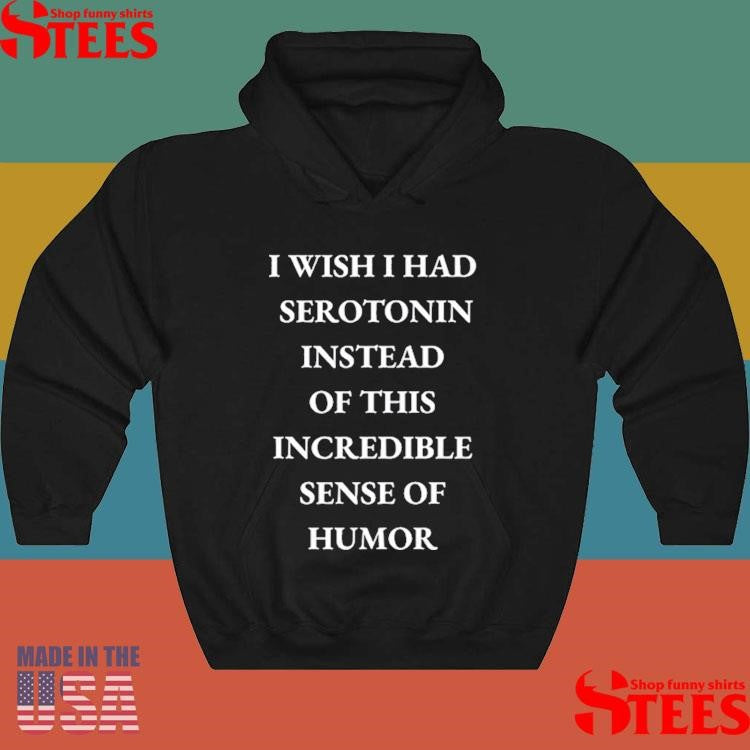 I Wish I Had Serotonin Instead Of This Incredible Sense Of Humor Shirts