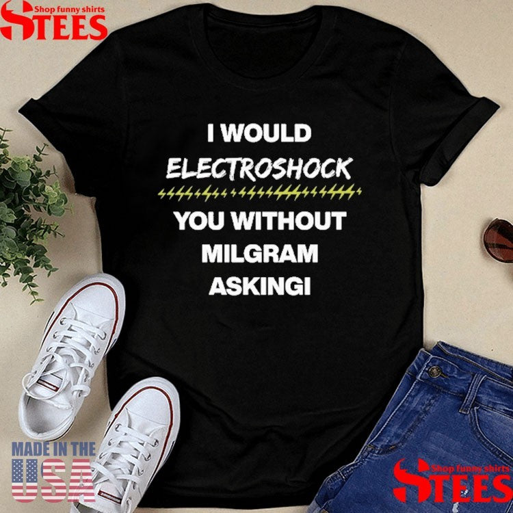 I Would Electroshock You Without Milgram Asking T-shirts