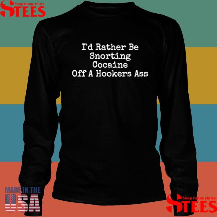 I’d Rather Be Snorting Cocaine Off A Hookers Ass Shirts