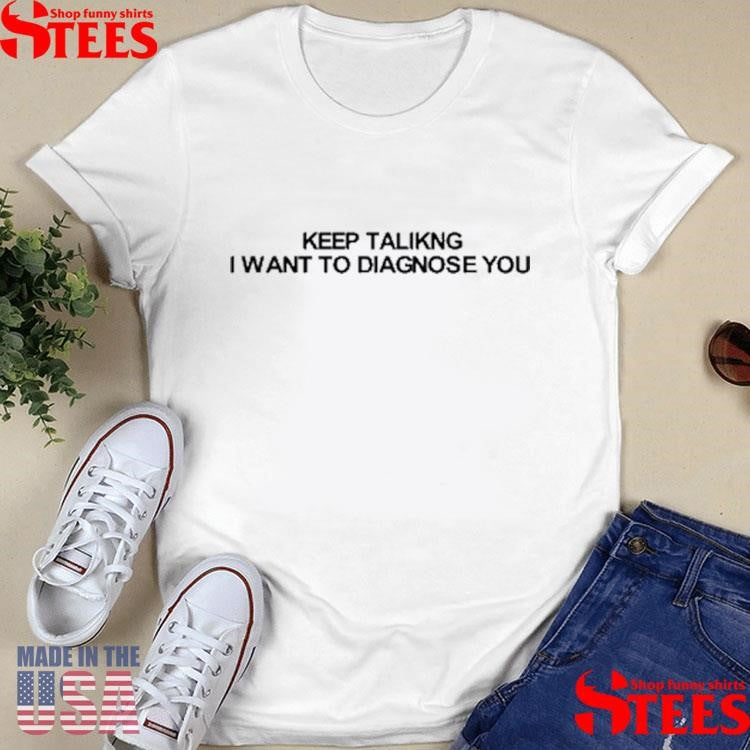Keep Talking I Want To Diagnose You Shirts