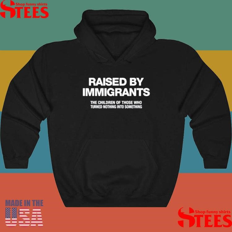 Raised By Immigrants The Children Of Those Who Turned Nothing Into Something T-shirt