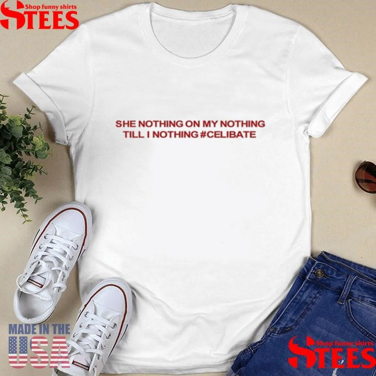 She Nothing On My Nothing Till I Nothing Celibate Shirts