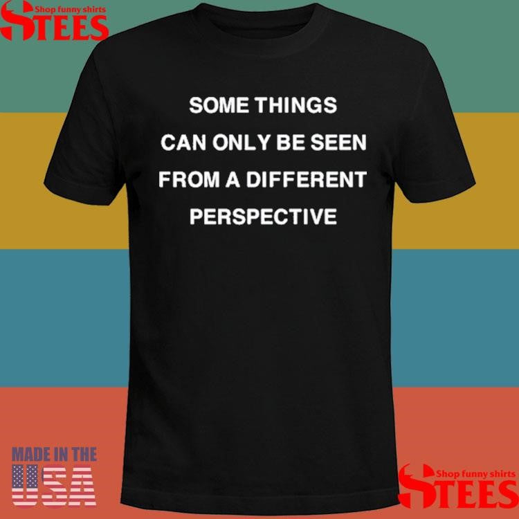 Some Things Can Only Be Seen From A Different Perspective Shirts