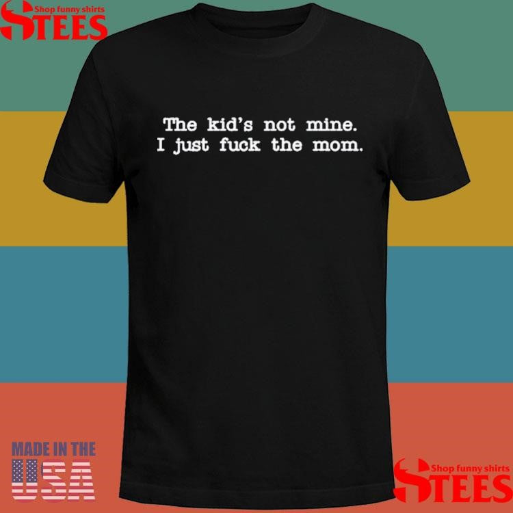 The Kid Not Mine I Just Fuck The Mom Shirts