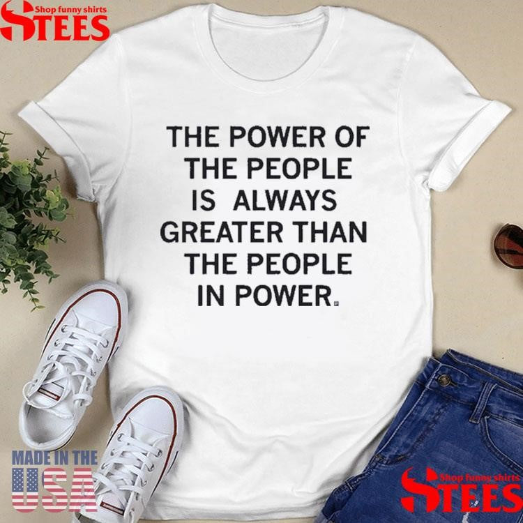 The Power Of The People Is Greater Than The People In Power Shirts