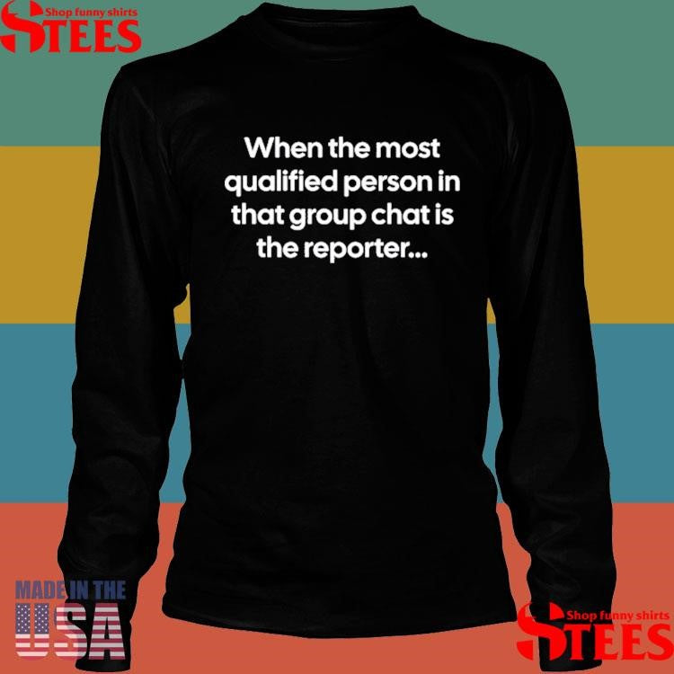 When The Most Qualified Person In That Group Chat Is The Reporter Shirts