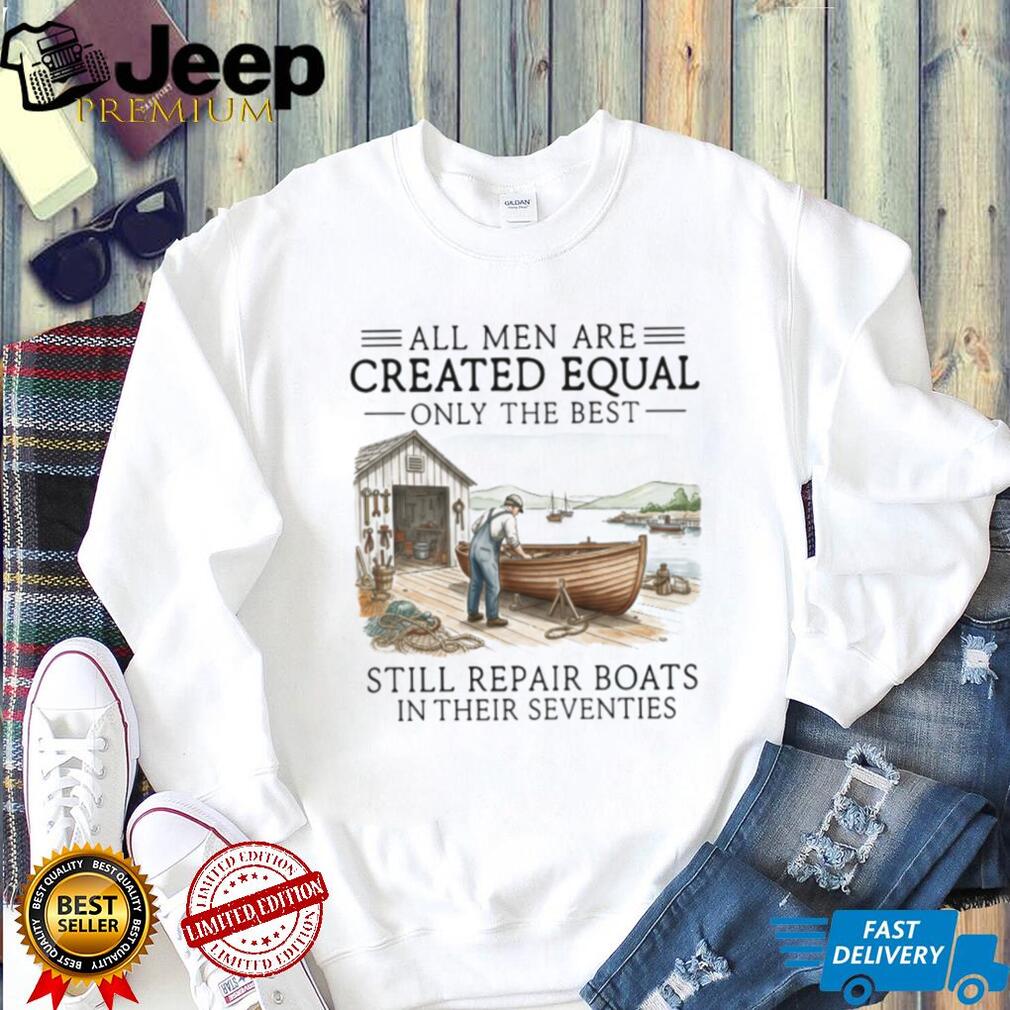Only The Best Men Still Repair Boats In Their Seventies Shirt