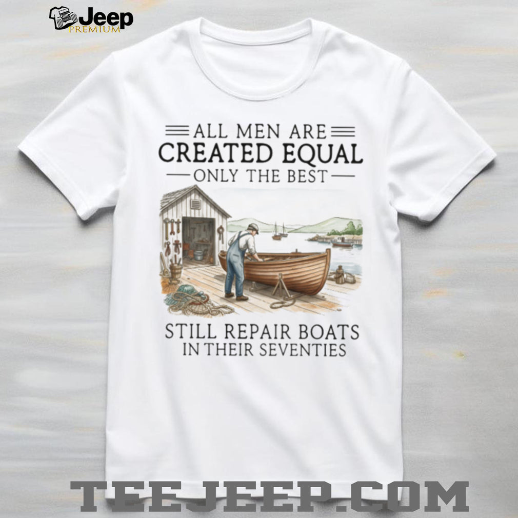 Only The Best Men Still Repair Boats In Their Seventies Shirt