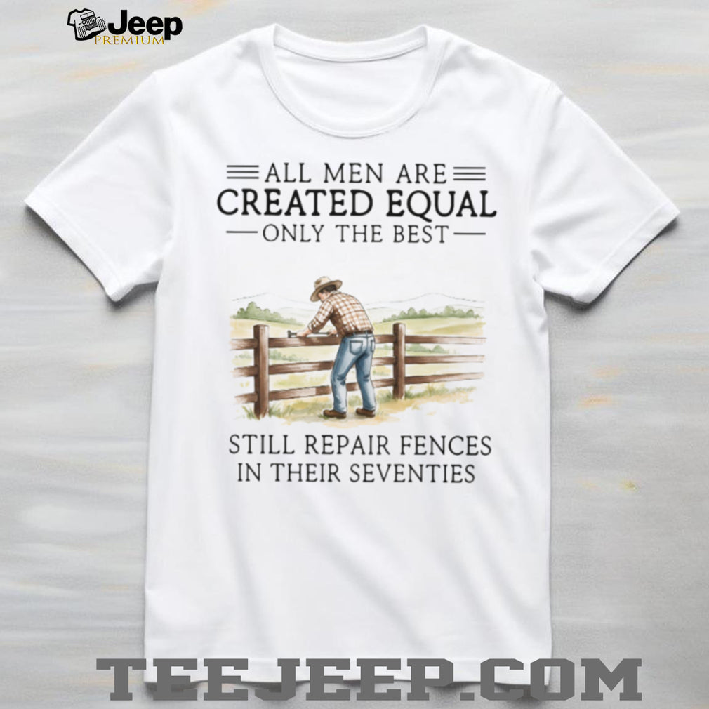 Only The Best Men Still Repair Fences In Their Seventies Farmer T Shirt