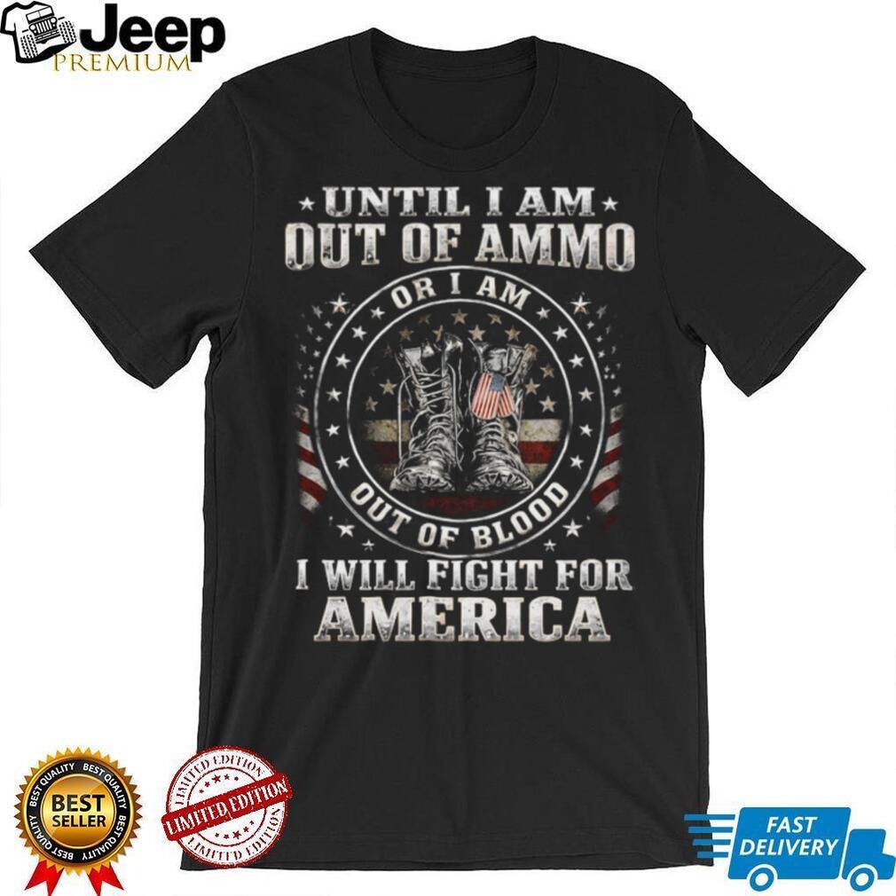 Until I Am Out Of Ammo Out Of Blood I Will Fight For America T Shirt