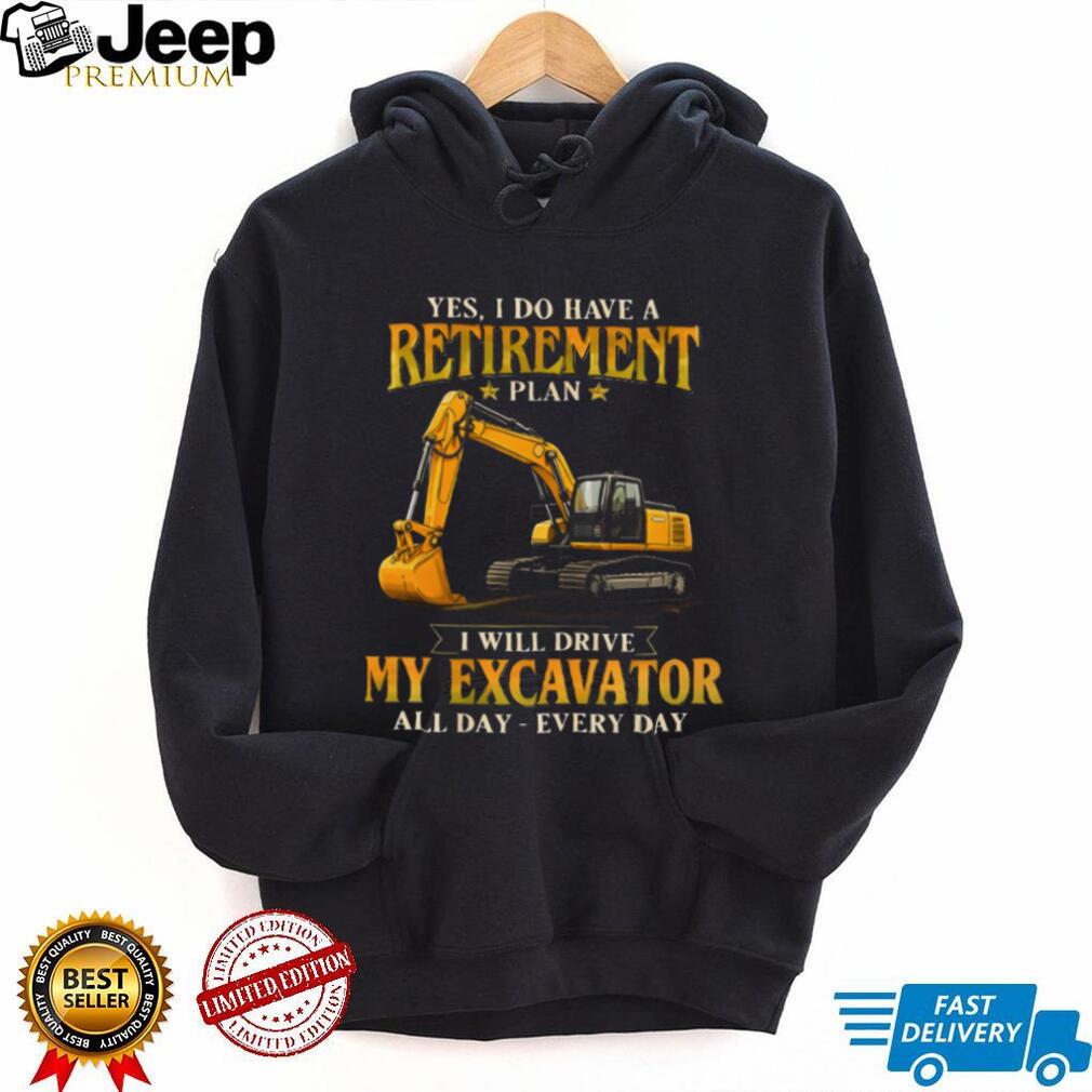Yes I Do Have A Retirement Plan I Will Drive My Excavator All Day T Shirt