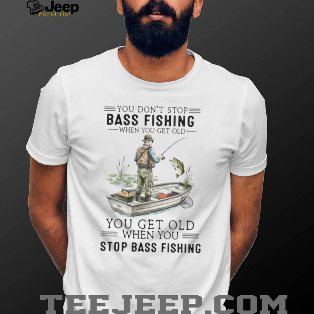 You Don’t Stop Bass Fishing When You Get Old T Shirt