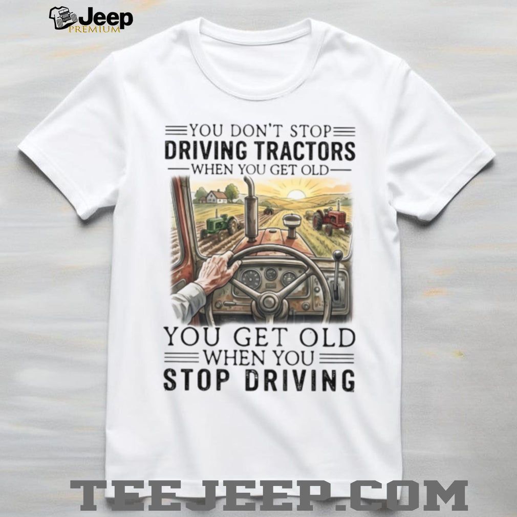You Don’t Stop Driving Tractors When You Get Old Farming T Shirt