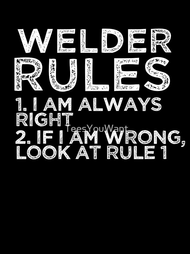 Welder Rules: 1. I am always right 2. If I am wrong, look at rule 1 by TeesYouWant