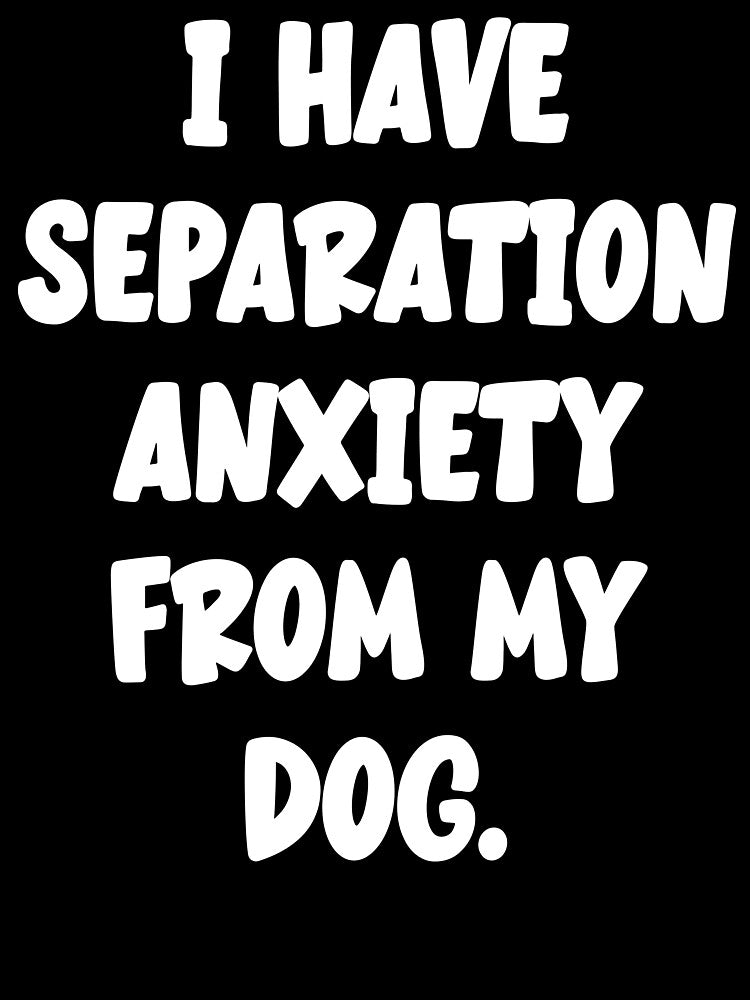 I Have Separation Anxiety From My Dog by Angry Swan Designs