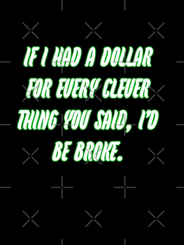 If i had a dollar for every clever thing you said, i'd be broke by WittyWhispers