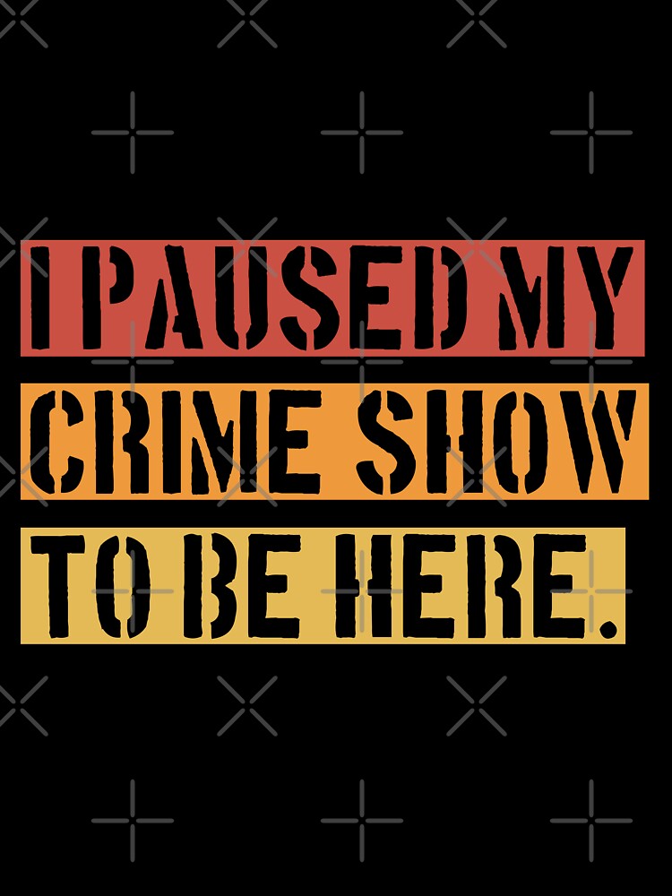 I Paused My Crime Show To Be Here - Crime Shows Lover by NewDayDesigns