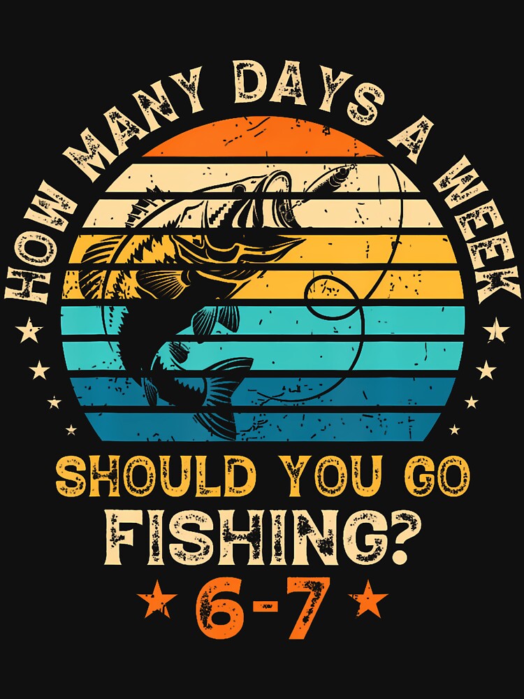 How Many Days A Week Should You Go Fishing 6 7 Fishing Boys by keatnybolho