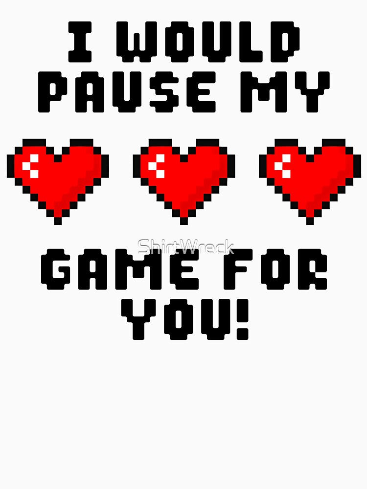 I Would Pause My Game For You by ShirtWreck