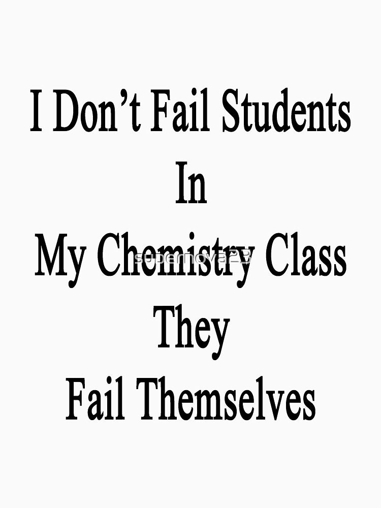 I Don't Fail Students In My Chemistry Class They Fail Themselves by supernova23
