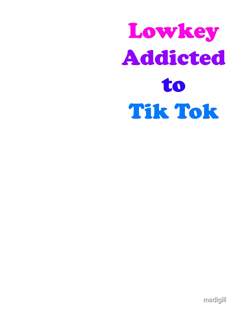 Lowkey Addicted to Tik Tok by madigill