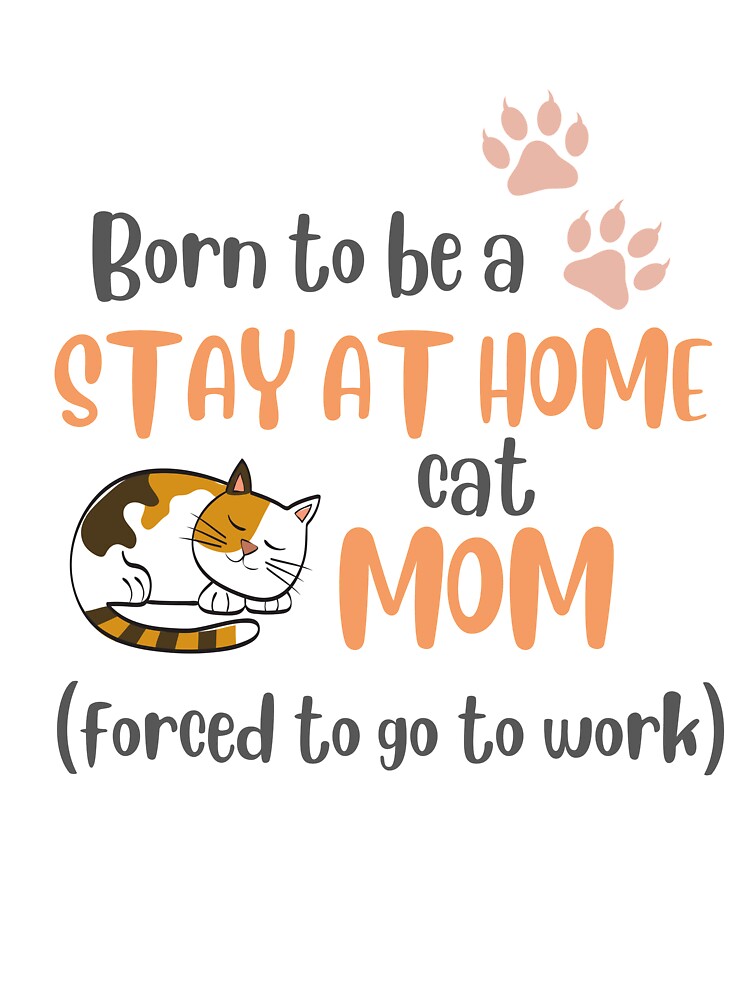 Born To Be A Stay At Home Cat Mom Forced To Go To Work by LiToDesignCo