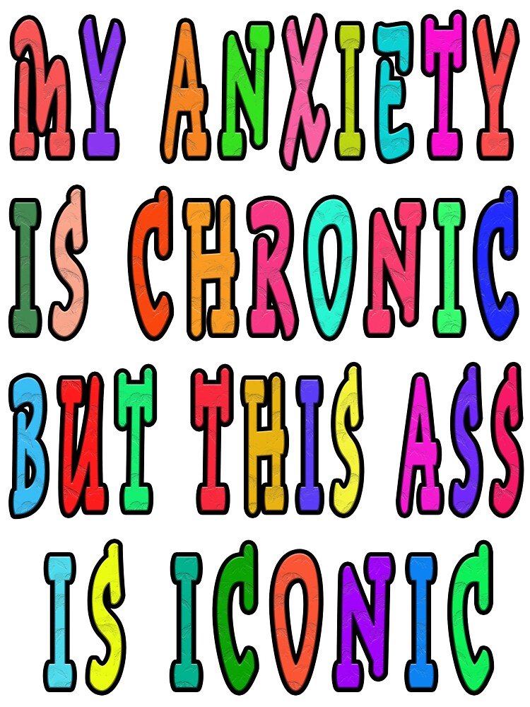 MY ANXIETY IS CHRONIC BUT THIS ASS IS ICONIC by GOLDFAMILYSHOP