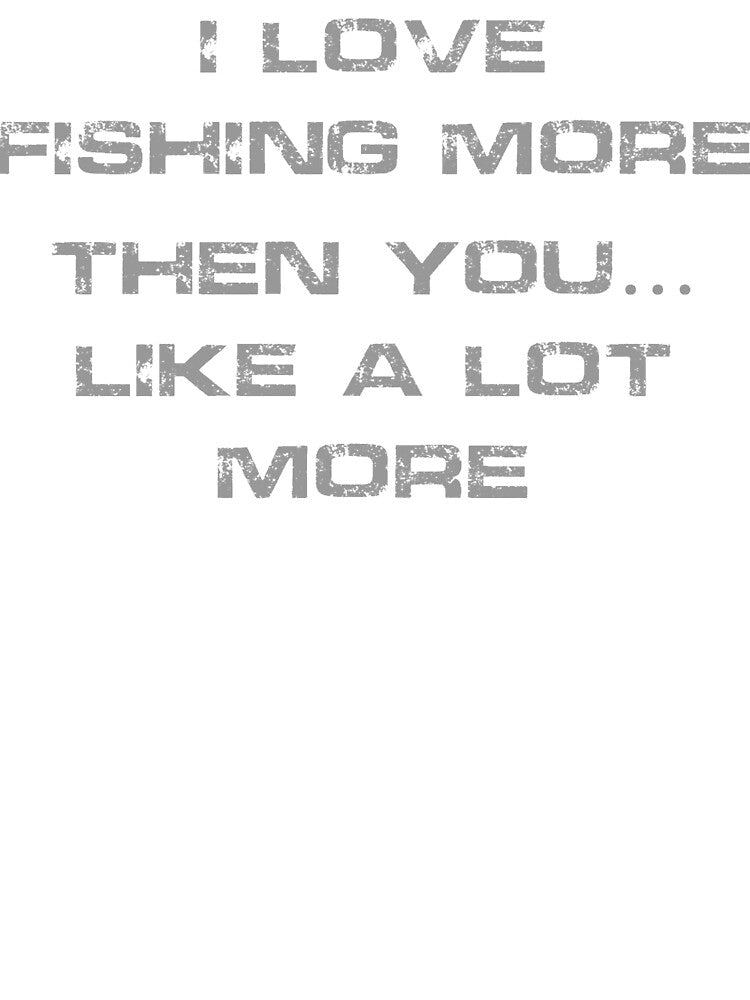 I Love Fishing More then You... Like A Lot More by spokoandstuff