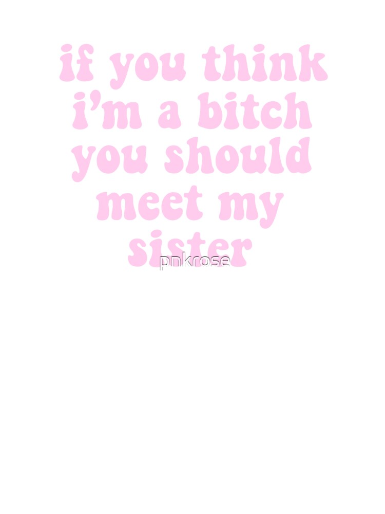 if you think i’m a bitch you should meet my sister by pnkrose