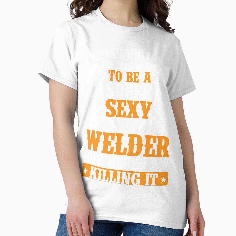 I NEVERR DREAMED I'D GROW UP TO BE A SUPER SEXY WELDER BUT HERE I AM KILLING IT by Tee Hub