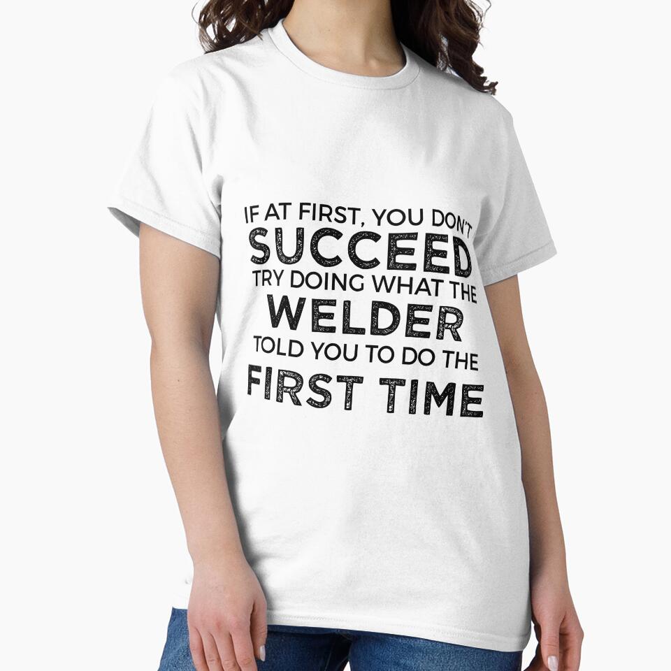 If At First You Do Not Succeed, Try Doing What The Welder Told You To Do The First Time by TeesYouWant